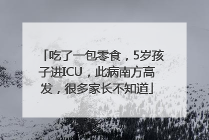 吃了一包零食，5岁孩子进ICU，此病南方高发，很多家长不知道