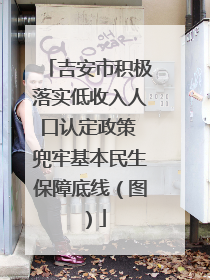 吉安市积极落实低收入人口认定政策 兜牢基本民生保障底线（图）