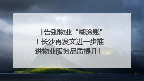 告别物业“糊涂账”！长沙再发文进一步推进物业服务品质提升