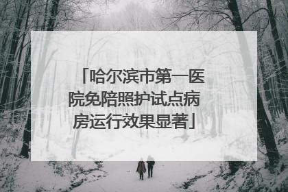 哈尔滨市第一医院免陪照护试点病房运行效果显著