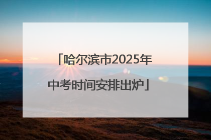 哈尔滨市2025年中考时间安排出炉