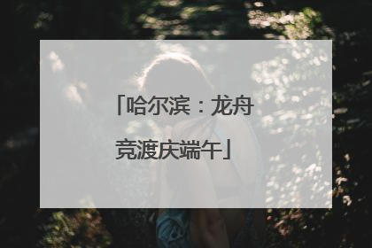 哈尔滨：龙舟竞渡庆端午