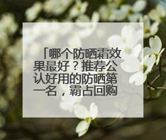 哪个防晒霜效果最好？推荐公认好用的防晒第一名，霸占回购榜首！