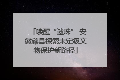 唤醒“遗珠” 安徽歙县探索未定级文物保护新路径
