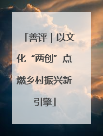 善评｜以文化“两创”点燃乡村振兴新引擎