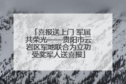 喜报送上门 军属共荣光——贵阳市云岩区军地联合为立功受奖军人送喜报
