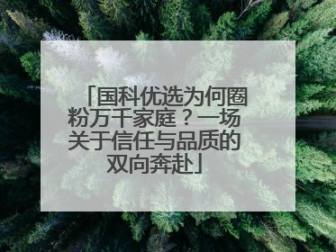 国科优选为何圈粉万千家庭？一场关于信任与品质的双向奔赴