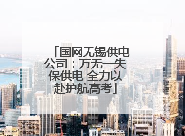 国网无锡供电公司：万无一失保供电 全力以赴护航高考