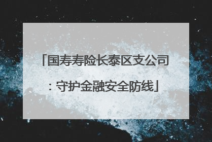 国寿寿险长泰区支公司：守护金融安全防线