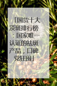 国货十大淡斑排行榜：国家唯一认证的祛斑产品，口碑党狂囤