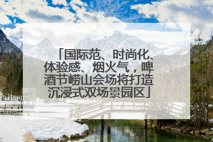 国际范、时尚化、体验感、烟火气，啤酒节崂山会场将打造沉浸式双场景园区