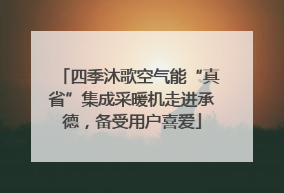 四季沐歌空气能“真省”集成采暖机走进承德，备受用户喜爱