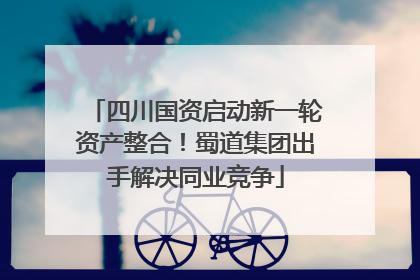 四川国资启动新一轮资产整合！蜀道集团出手解决同业竞争
