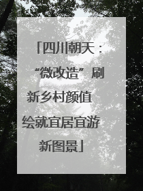四川朝天：“微改造”刷新乡村颜值 绘就宜居宜游新图景