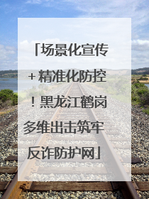 场景化宣传＋精准化防控！黑龙江鹤岗多维出击筑牢反诈防护网