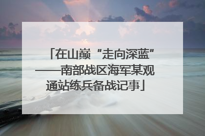 在山巅“走向深蓝”——南部战区海军某观通站练兵备战记事