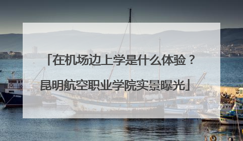 在机场边上学是什么体验？昆明航空职业学院实景曝光