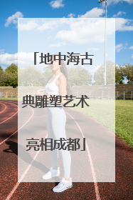 地中海古典雕塑艺术亮相成都