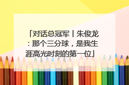 对话总冠军丨朱俊龙：那个三分球，是我生涯高光时刻的第一位