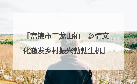 富锦市二龙山镇：乡情文化激发乡村振兴勃勃生机