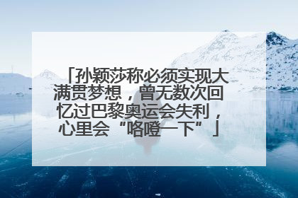孙颖莎称必须实现大满贯梦想，曾无数次回忆过巴黎奥运会失利，心里会“咯噔一下”