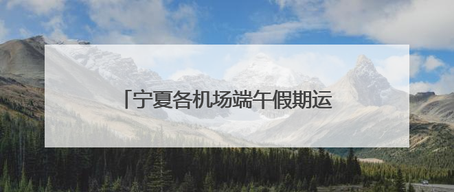 宁夏各机场端午假期运送旅客7.29万人次