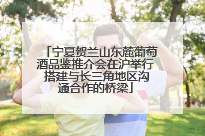 宁夏贺兰山东麓葡萄酒品鉴推介会在沪举行 搭建与长三角地区沟通合作的桥梁