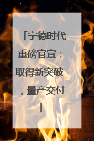 宁德时代重磅官宣：取得新突破，量产交付