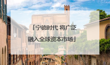 宁德时代 将广泛融入全球资本市场