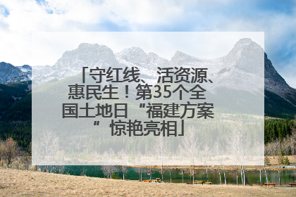 守红线、活资源、惠民生！第35个全国土地日“福建方案”惊艳亮相