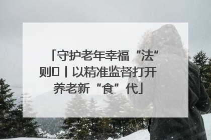 守护老年幸福“法”则⑮丨以精准监督打开养老新“食”代
