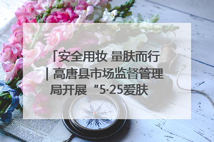 安全用妆 量肤而行｜高唐县市场监督管理局开展“5·25爱肤日”宣传活动，共筑安全用妆防线