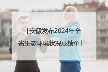 安徽发布2024年全省生态环境状况成绩单