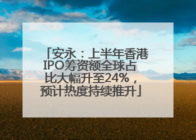 安永：上半年香港IPO筹资额全球占比大幅升至24%，预计热度持续推升