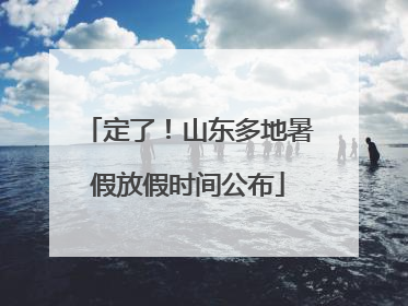 定了！山东多地暑假放假时间公布