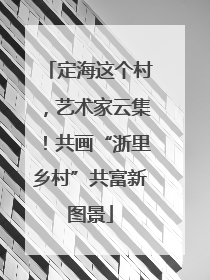 定海这个村，艺术家云集！共画“浙里乡村”共富新图景