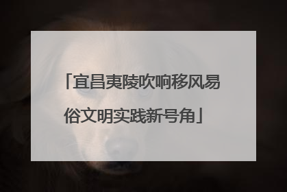宜昌夷陵吹响移风易俗文明实践新号角