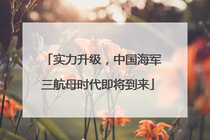 实力升级，中国海军三航母时代即将到来
