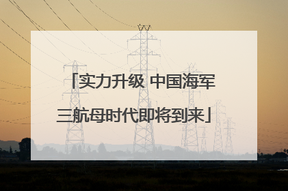 实力升级 中国海军三航母时代即将到来