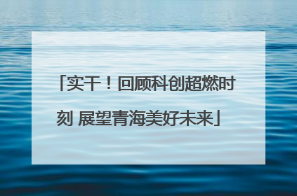 实干！回顾科创超燃时刻 展望青海美好未来