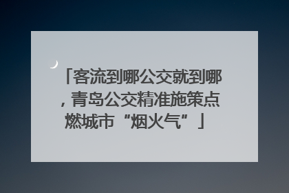 客流到哪公交就到哪，青岛公交精准施策点燃城市“烟火气”