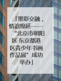 墨彩交融，情谊绵延——“北京市朝阳区·东京都港区青少年书画作品展”成功举办