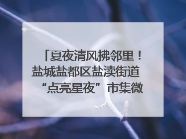 夏夜清风拂邻里！盐城盐都区盐渎街道“点亮星夜”市集微服务暖人心