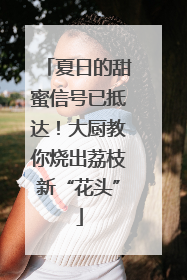 夏日的甜蜜信号已抵达！大厨教你烧出荔枝新“花头”