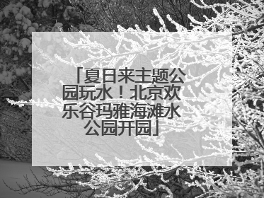 夏日来主题公园玩水！北京欢乐谷玛雅海滩水公园开园