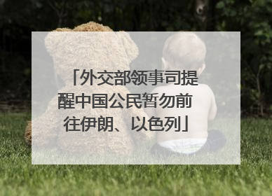 外交部领事司提醒中国公民暂勿前往伊朗、以色列