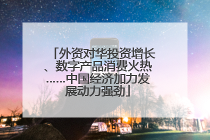 外资对华投资增长、数字产品消费火热……中国经济加力发展动力强劲