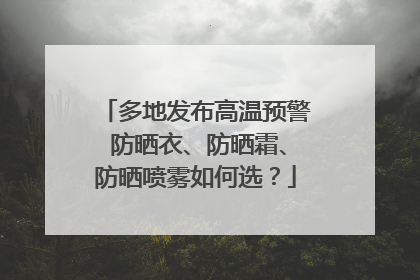 多地发布高温预警 防晒衣、防晒霜、防晒喷雾如何选？