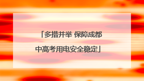 多措并举 保障成都中高考用电安全稳定