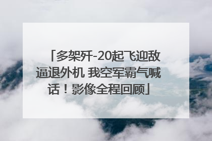 多架歼-20起飞迎敌逼退外机 我空军霸气喊话！影像全程回顾
